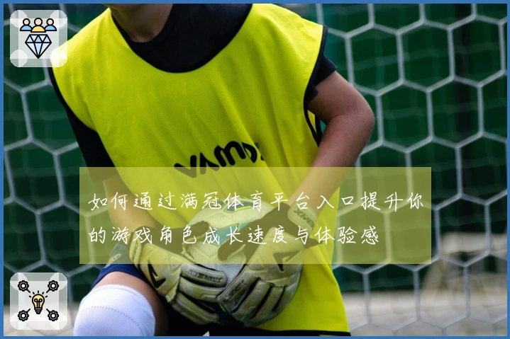 如何通过满冠体育平台入口提升你的游戏角色成长速度与体验感