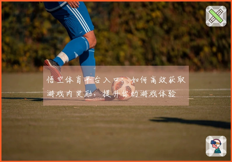 悟空体育平台入口：如何高效获取游戏内奖励，提升你的游戏体验