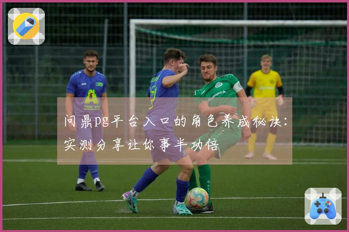 问鼎pg平台入口的角色养成秘诀：实测分享让你事半功倍