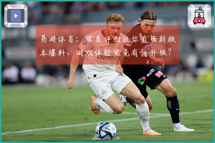 易游体育：深度评测让你直面新版本爆料，游戏体验究竟有何升级？