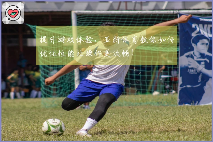 提升游戏体验，亚新体育教你如何优化性能让操作更流畅！