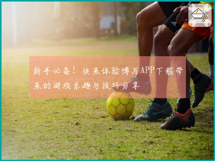 新手必备！快来体验博万APP下载带来的游戏乐趣与技巧分享