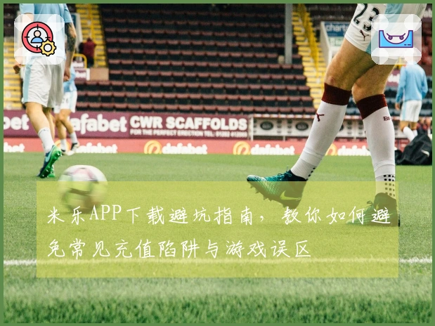 米乐APP下载避坑指南，教你如何避免常见充值陷阱与游戏误区