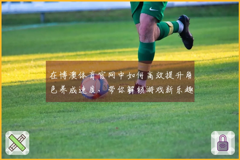 在博澳体育官网中如何高效提升角色养成速度，带你解锁游戏新乐趣！