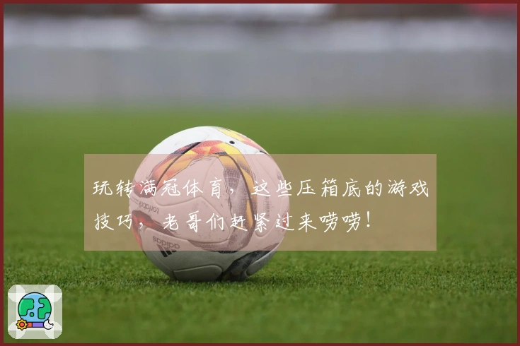 玩转满冠体育，这些压箱底的游戏技巧，老哥们赶紧过来唠唠！