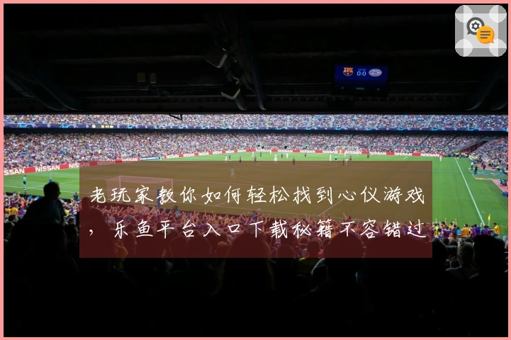 老玩家教你如何轻松找到心仪游戏，乐鱼平台入口下载秘籍不容错过