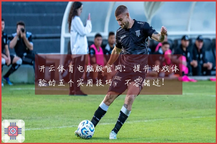 开云体育电脑版官网：提升游戏体验的五个实用技巧，不容错过！