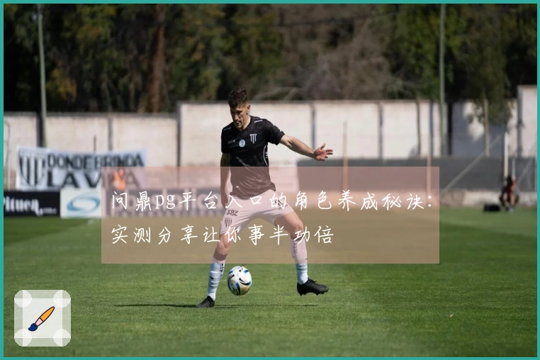问鼎pg平台入口的角色养成秘诀：实测分享让你事半功倍