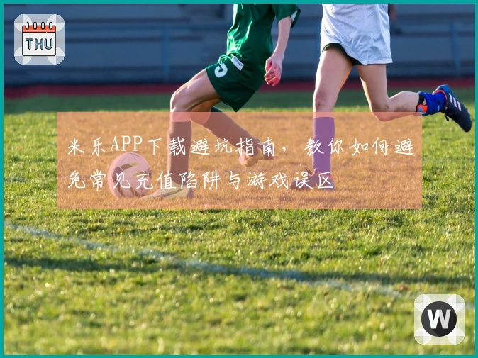 米乐APP下载避坑指南，教你如何避免常见充值陷阱与游戏误区