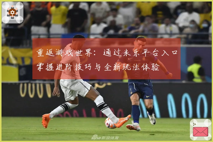 重返游戏世界：通过米乐平台入口掌握进阶技巧与全新玩法体验