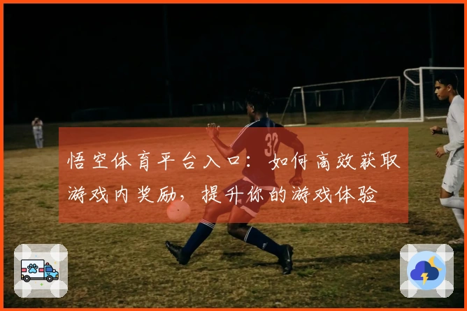 悟空体育平台入口：如何高效获取游戏内奖励，提升你的游戏体验