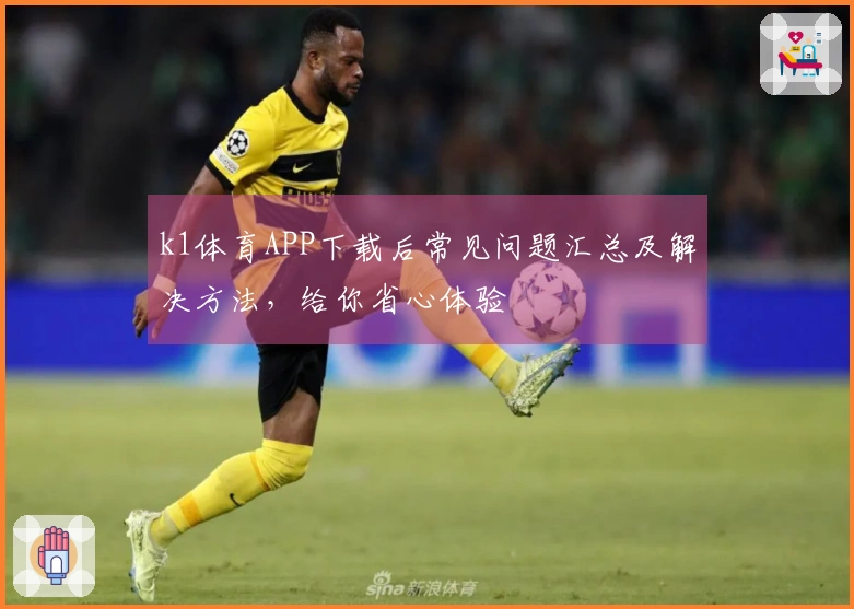 k1体育APP下载后常见问题汇总及解决方法，给你省心体验