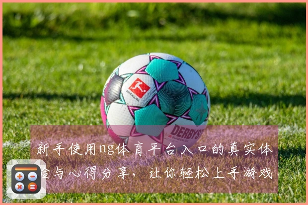 新手使用ng体育平台入口的真实体验与心得分享，让你轻松上手游戏世界