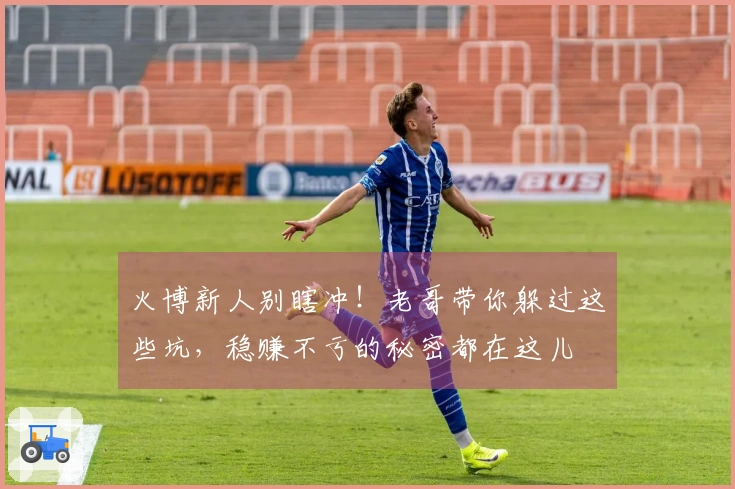 火博新人别瞎冲！老哥带你躲过这些坑，稳赚不亏的秘密都在这儿