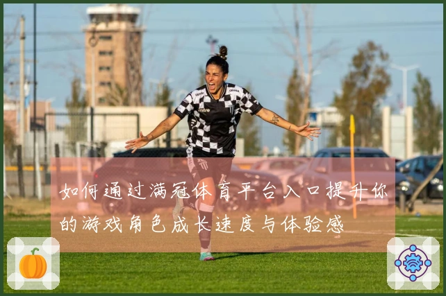 如何通过满冠体育平台入口提升你的游戏角色成长速度与体验感
