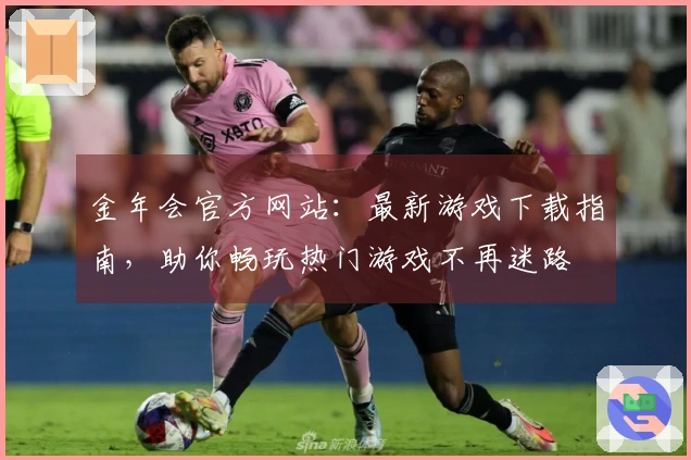 金年会官方网站：最新游戏下载指南，助你畅玩热门游戏不再迷路
