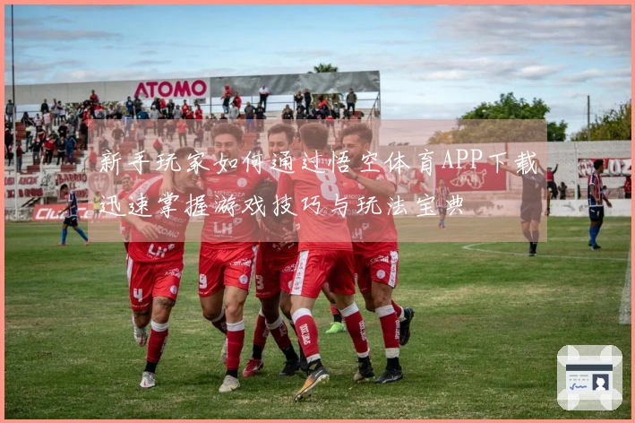 新手玩家如何通过悟空体育APP下载迅速掌握游戏技巧与玩法宝典