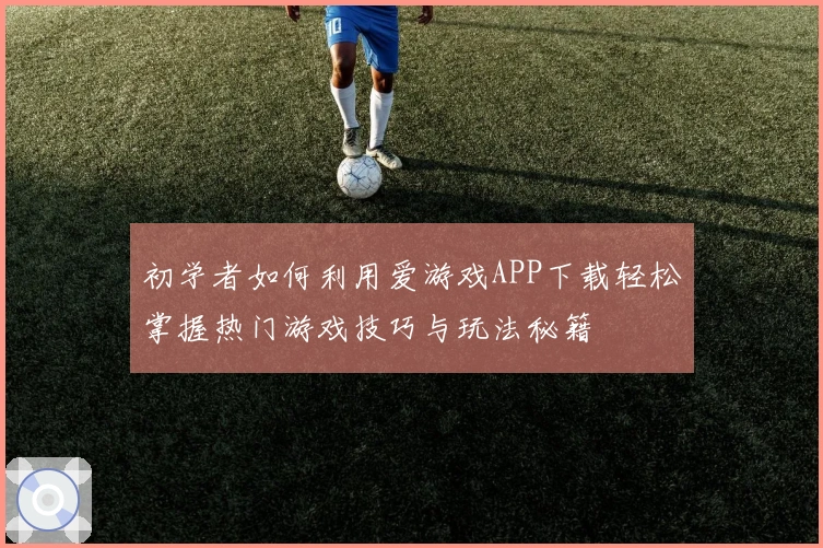 初学者如何利用爱游戏APP下载轻松掌握热门游戏技巧与玩法秘籍