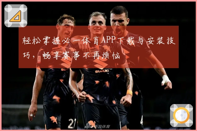 轻松掌握必一体育APP下载与安装技巧，畅享赛事不再烦恼