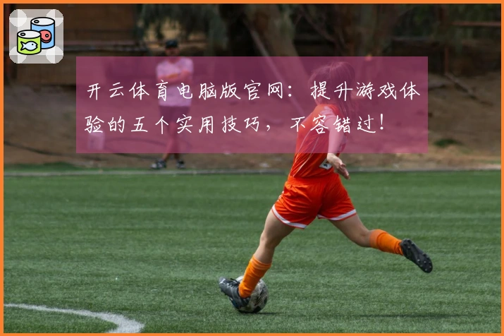 开云体育电脑版官网：提升游戏体验的五个实用技巧，不容错过！