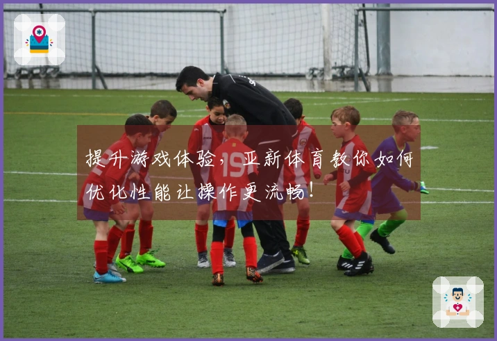 提升游戏体验，亚新体育教你如何优化性能让操作更流畅！