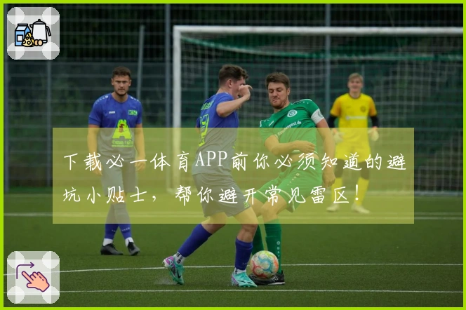 下载必一体育APP前你必须知道的避坑小贴士，帮你避开常见雷区！