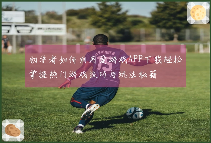 初学者如何利用爱游戏APP下载轻松掌握热门游戏技巧与玩法秘籍