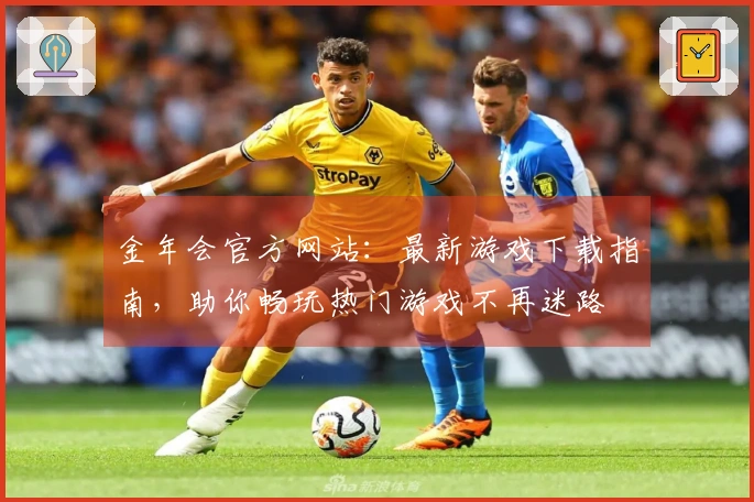 金年会官方网站：最新游戏下载指南，助你畅玩热门游戏不再迷路